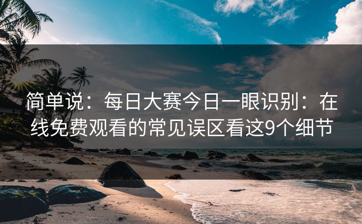 简单说：每日大赛今日一眼识别：在线免费观看的常见误区看这9个细节
