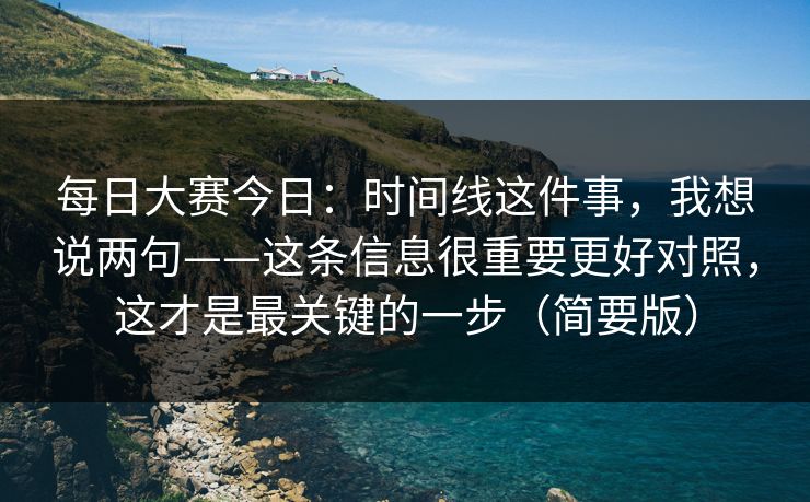 每日大赛今日：时间线这件事，我想说两句——这条信息很重要更好对照，这才是最关键的一步（简要版）