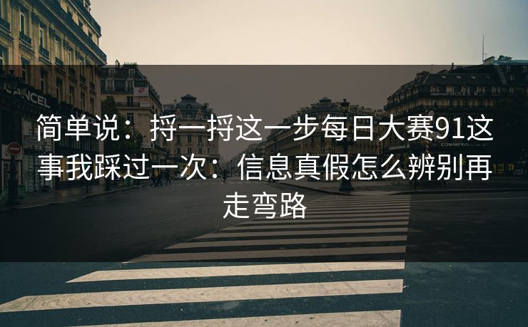 简单说：捋一捋这一步每日大赛91这事我踩过一次：信息真假怎么辨别再走弯路
