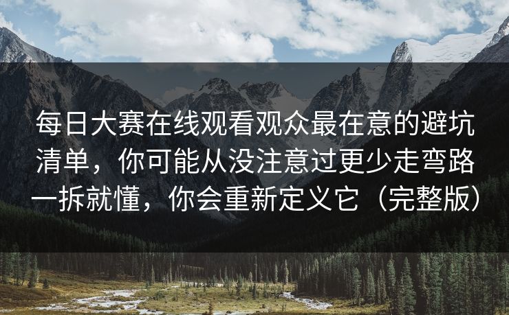每日大赛在线观看观众最在意的避坑清单，你可能从没注意过更少走弯路一拆就懂，你会重新定义它（完整版）