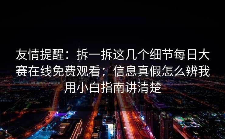友情提醒：拆一拆这几个细节每日大赛在线免费观看：信息真假怎么辨我用小白指南讲清楚
