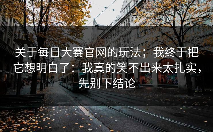 关于每日大赛官网的玩法；我终于把它想明白了：我真的笑不出来太扎实，先别下结论