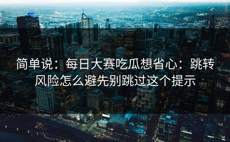 简单说：每日大赛吃瓜想省心：跳转风险怎么避先别跳过这个提示