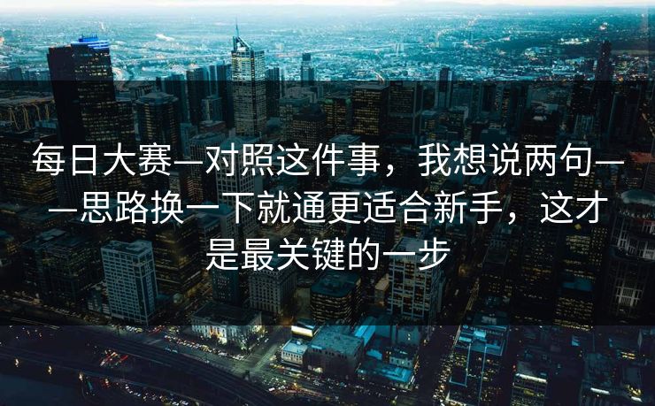每日大赛—对照这件事，我想说两句——思路换一下就通更适合新手，这才是最关键的一步