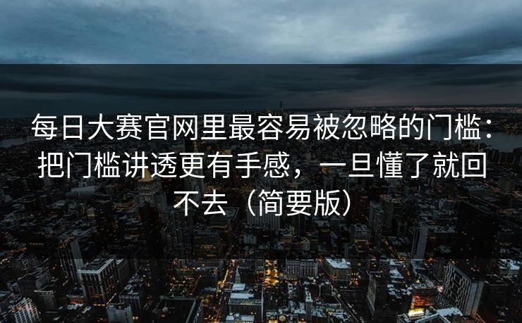 每日大赛官网里最容易被忽略的门槛：把门槛讲透更有手感，一旦懂了就回不去（简要版）