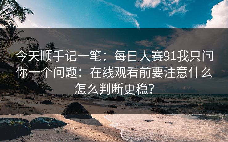 今天顺手记一笔：每日大赛91我只问你一个问题：在线观看前要注意什么怎么判断更稳？