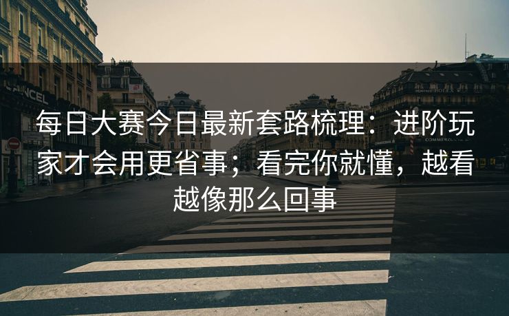 每日大赛今日最新套路梳理：进阶玩家才会用更省事；看完你就懂，越看越像那么回事