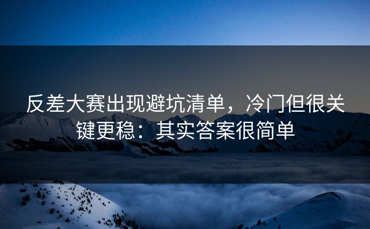 反差大赛出现避坑清单，冷门但很关键更稳：其实答案很简单