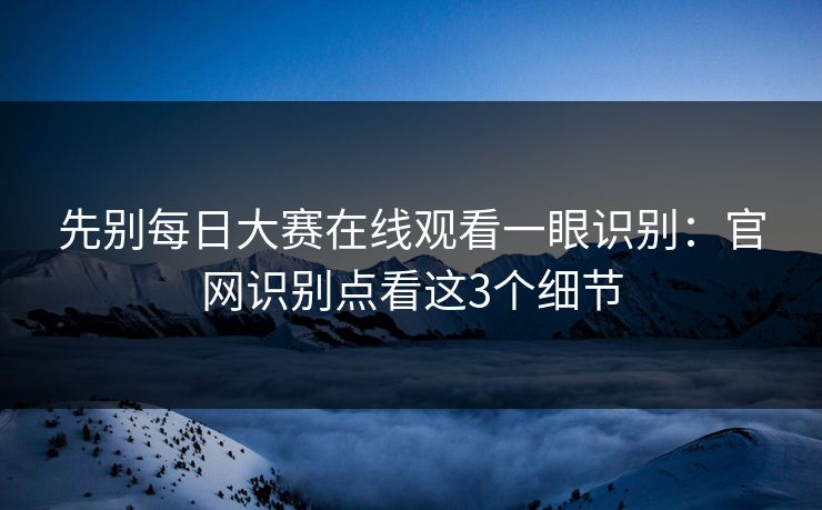 先别每日大赛在线观看一眼识别：官网识别点看这3个细节