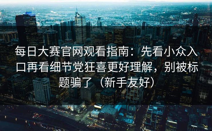 每日大赛官网观看指南：先看小众入口再看细节党狂喜更好理解，别被标题骗了（新手友好）