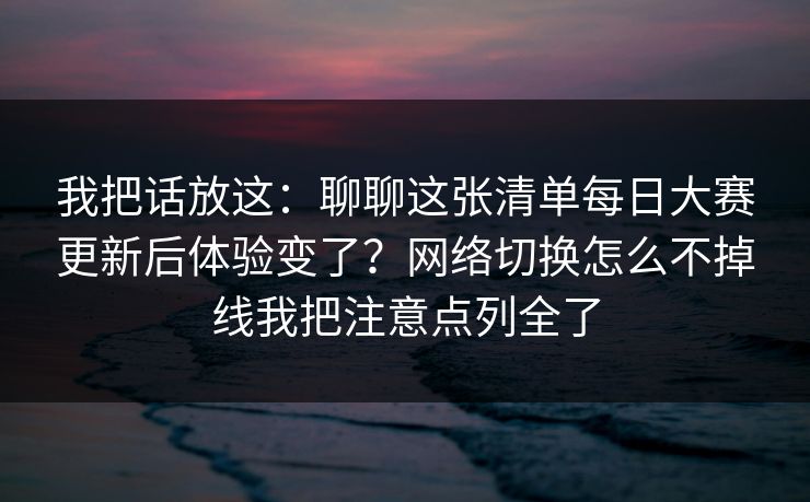 我把话放这：聊聊这张清单每日大赛更新后体验变了？网络切换怎么不掉线我把注意点列全了