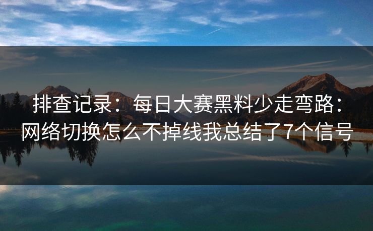 排查记录：每日大赛黑料少走弯路：网络切换怎么不掉线我总结了7个信号