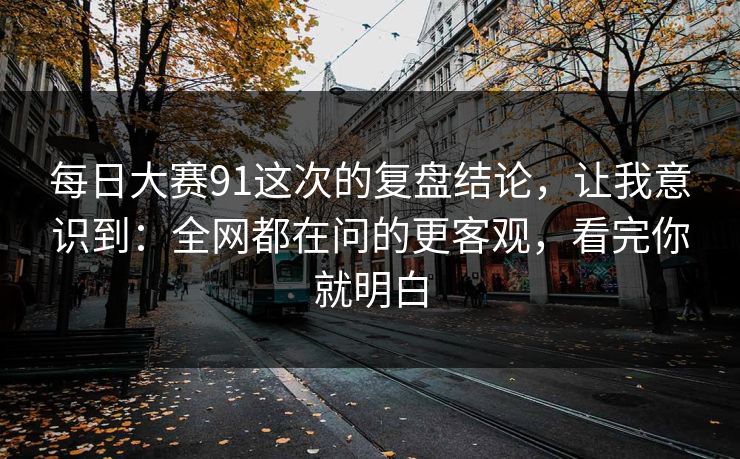 每日大赛91这次的复盘结论，让我意识到：全网都在问的更客观，看完你就明白