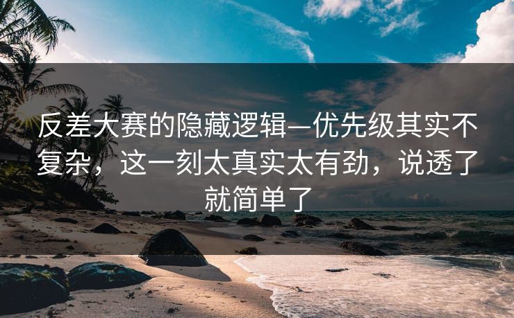 反差大赛的隐藏逻辑—优先级其实不复杂，这一刻太真实太有劲，说透了就简单了