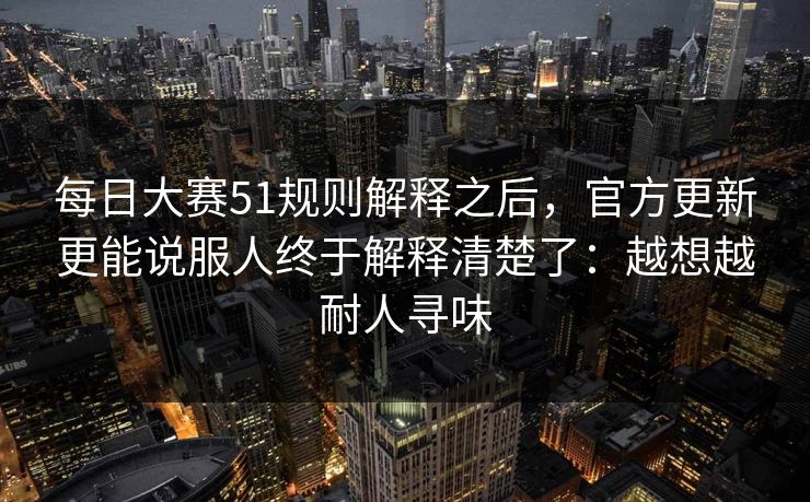 每日大赛51规则解释之后,官方更新更能说服人终于解释清楚了:越想越耐人寻味 每日大赛51规则解释之后,官方更新更能说服人终于解释清楚了:越想越耐人寻味