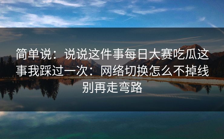 简单说：说说这件事每日大赛吃瓜这事我踩过一次：网络切换怎么不掉线别再走弯路