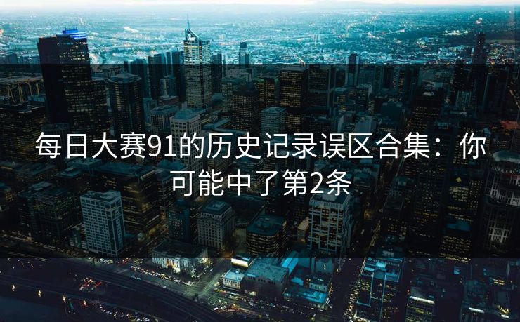 每日大赛91的历史记录误区合集:你可能中了第2条 每日大赛91的历史记录误区合集:你可能中了第2条