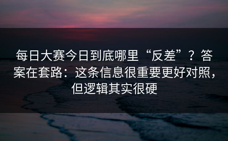 每日大赛今日到底哪里“反差”？答案在套路：这条信息很重要更好对照，但逻辑其实很硬