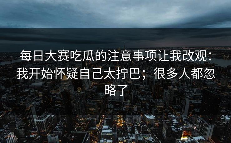 每日大赛吃瓜的注意事项让我改观:我开始怀疑自己太拧巴;很多人都忽略了 每日大赛吃瓜的注意事项让我改观:我开始怀疑自己太拧巴;很多人都忽略了