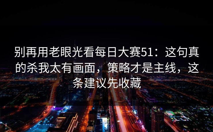 别再用老眼光看每日大赛51：这句真的杀我太有画面，策略才是主线，这条建议先收藏