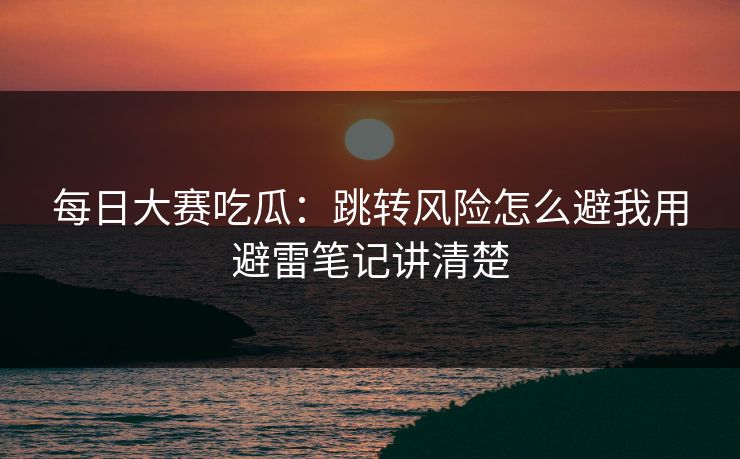 每日大赛吃瓜:跳转风险怎么避我用避雷笔记讲清楚 每日大赛吃瓜:跳转风险怎么避我用避雷笔记讲清楚