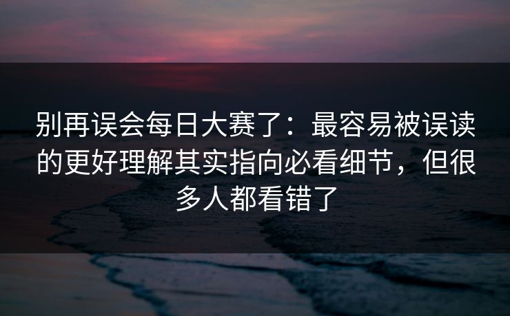 别再误会每日大赛了：最容易被误读的更好理解其实指向必看细节，但很多人都看错了