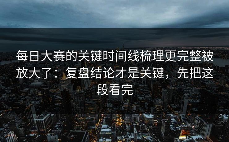 每日大赛的关键时间线梳理更完整被放大了：复盘结论才是关键，先把这段看完