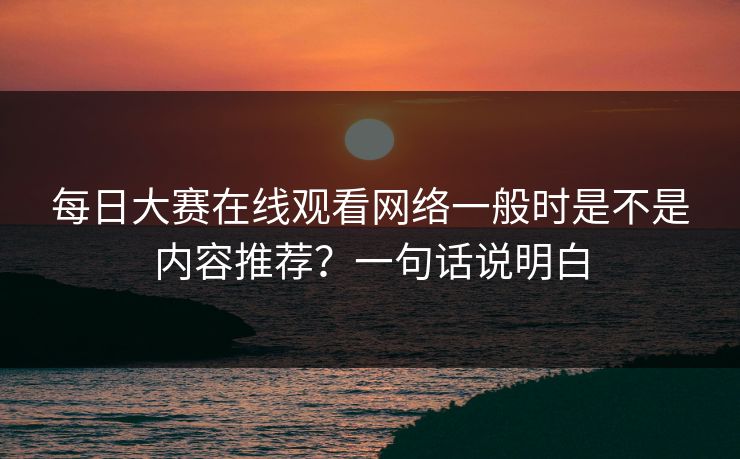 每日大赛在线观看网络一般时是不是内容推荐？一句话说明白