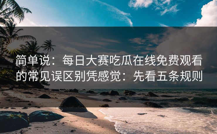 简单说：每日大赛吃瓜在线免费观看的常见误区别凭感觉：先看五条规则