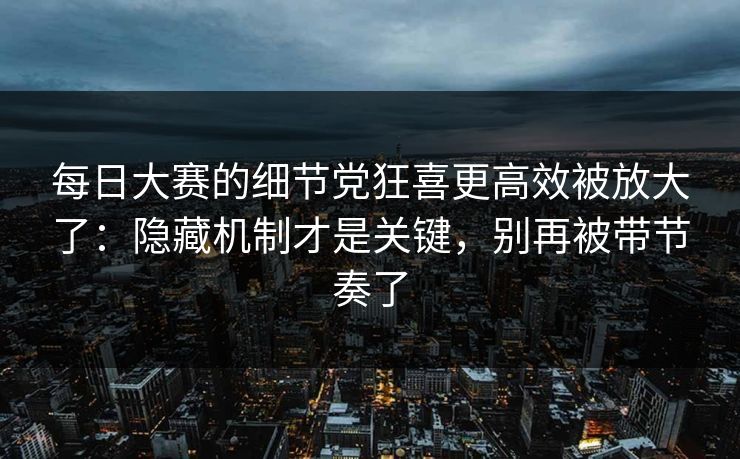 每日大赛的细节党狂喜更高效被放大了：隐藏机制才是关键，别再被带节奏了