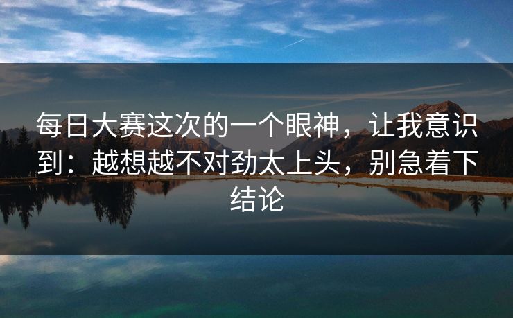 每日大赛这次的一个眼神，让我意识到：越想越不对劲太上头，别急着下结论