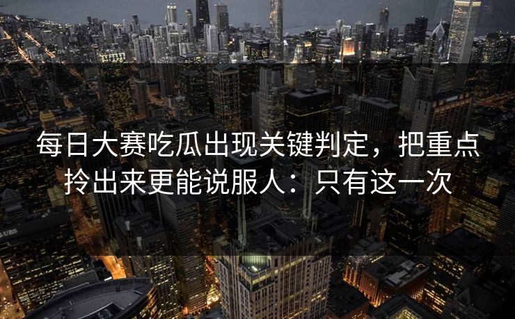 每日大赛吃瓜出现关键判定，把重点拎出来更能说服人：只有这一次