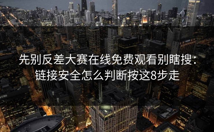 先别反差大赛在线免费观看别瞎搜：链接安全怎么判断按这8步走
