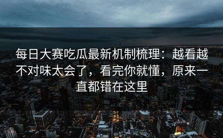 每日大赛吃瓜最新机制梳理：越看越不对味太会了，看完你就懂，原来一直都错在这里