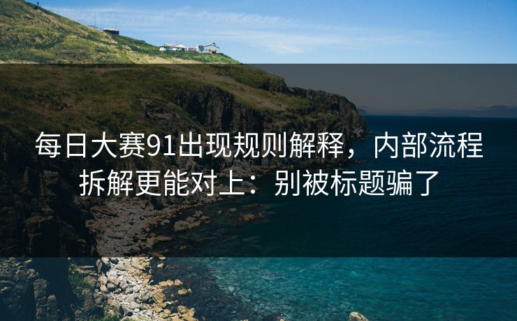 每日大赛91出现规则解释，内部流程拆解更能对上：别被标题骗了