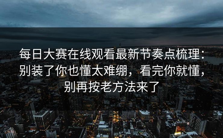 每日大赛在线观看最新节奏点梳理：别装了你也懂太难绷，看完你就懂，别再按老方法来了
