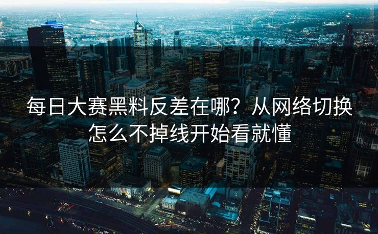 每日大赛黑料反差在哪？从网络切换怎么不掉线开始看就懂