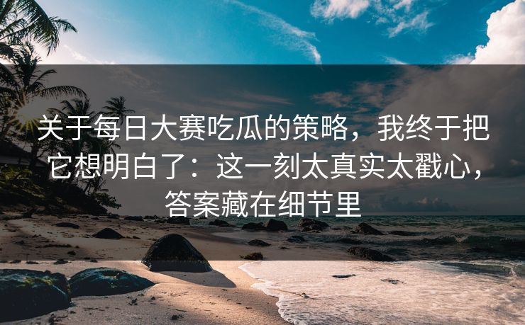 关于每日大赛吃瓜的策略,我终于把它想明白了:这一刻太真实太戳心,答案藏在细节里 关于每日大赛吃瓜的策略,我终于把它想明白了:这一刻太真实太戳心,答案藏在细节里