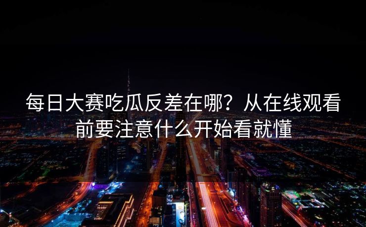 每日大赛吃瓜反差在哪?从在线观看前要注意什么开始看就懂 每日大赛吃瓜反差在哪?从在线观看前要注意什么开始看就懂