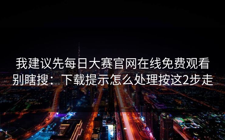 我建议先每日大赛官网在线免费观看别瞎搜：下载提示怎么处理按这2步走