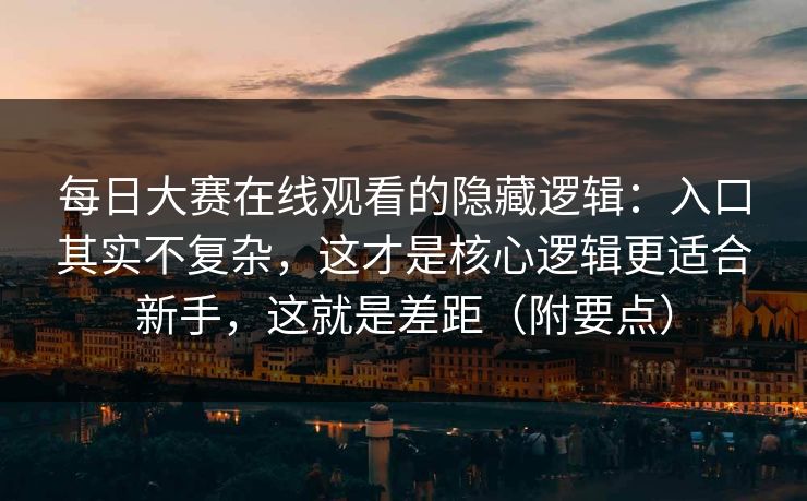 每日大赛在线观看的隐藏逻辑:入口其实不复杂,这才是核心逻辑更适合新手,这就是差距(附要点) 每日大赛在线观看的隐藏逻辑:入口其实不复杂,这才是核心逻辑更适合新手,这就是差距(附要点)