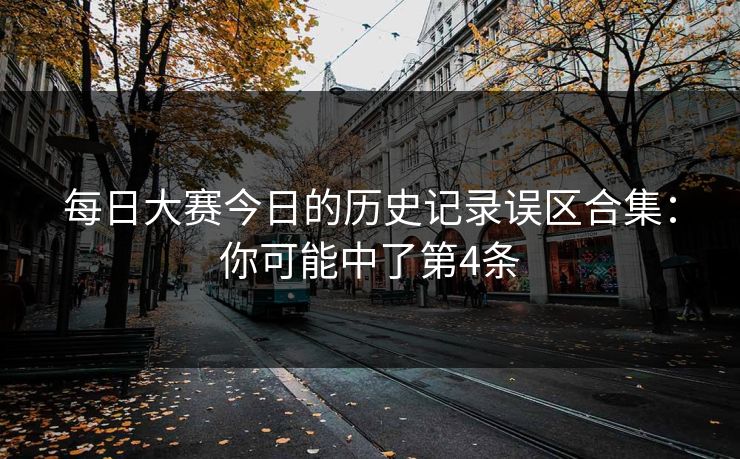 每日大赛今日的历史记录误区合集：你可能中了第4条