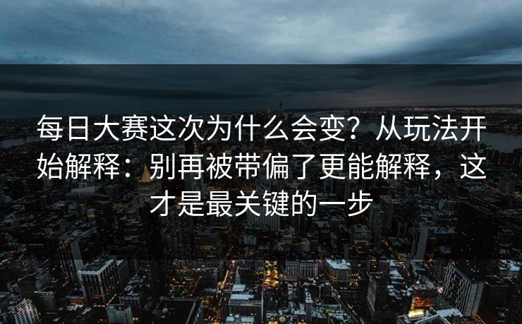 每日大赛这次为什么会变？从玩法开始解释：别再被带偏了更能解释，这才是最关键的一步
