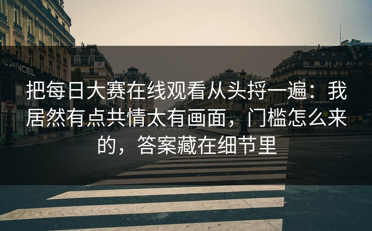 把每日大赛在线观看从头捋一遍：我居然有点共情太有画面，门槛怎么来的，答案藏在细节里