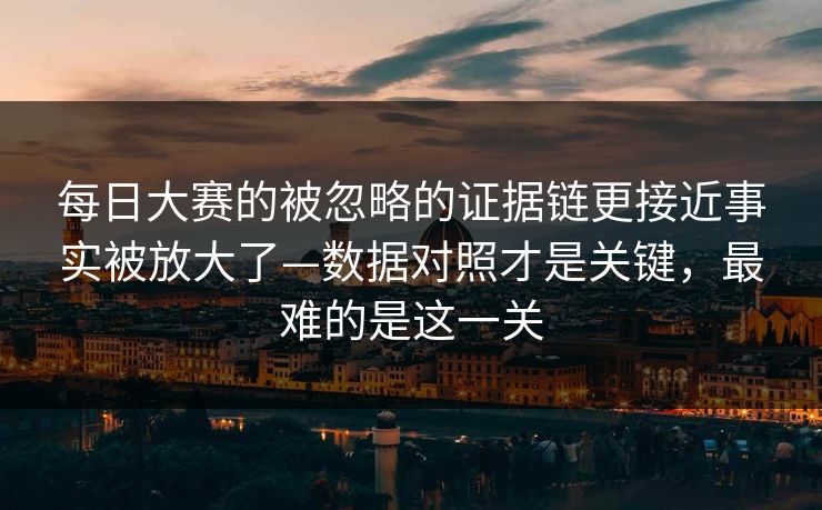 每日大赛的被忽略的证据链更接近事实被放大了—数据对照才是关键，最难的是这一关
