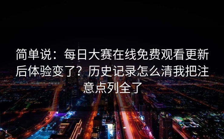 简单说：每日大赛在线免费观看更新后体验变了？历史记录怎么清我把注意点列全了