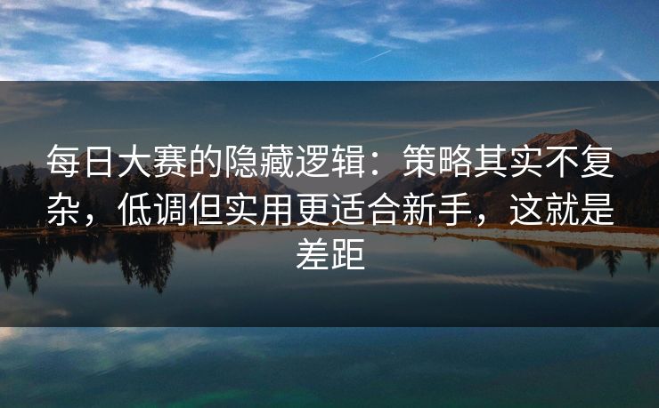 每日大赛的隐藏逻辑：策略其实不复杂，低调但实用更适合新手，这就是差距