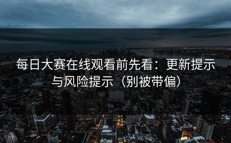 每日大赛在线观看前先看：更新提示与风险提示（别被带偏）