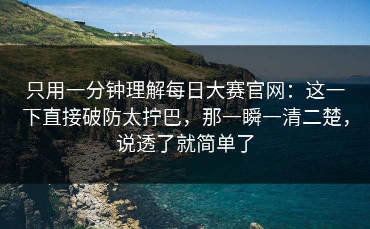 只用一分钟理解每日大赛官网：这一下直接破防太拧巴，那一瞬一清二楚，说透了就简单了