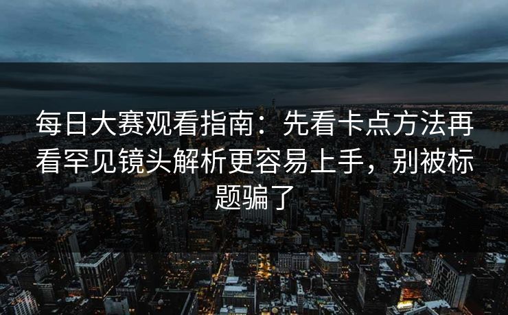每日大赛观看指南：先看卡点方法再看罕见镜头解析更容易上手，别被标题骗了